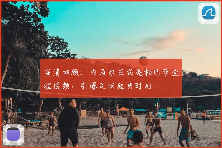 高清回顾：内马尔正式亮相巴萨全程视频，引爆足坛经典时刻