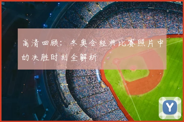 高清回顾：冬奥会经典比赛照片中的决胜时刻全解析