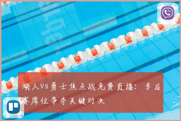 湖人vs勇士焦点战免费直播：季后赛席位争夺关键对决