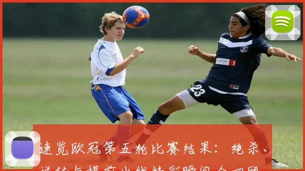 速览欧冠第五轮比赛结果：绝杀、逆转与提前出线精彩瞬间全回顾