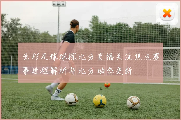 竞彩足球球探比分直播关注焦点赛事进程解析与比分动态更新