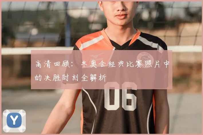 高清回顾：冬奥会经典比赛照片中的决胜时刻全解析