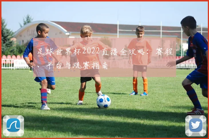 足球世界杯2022直播全攻略：赛程、平台与观赛指南