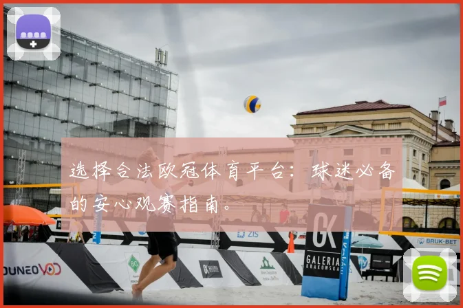 选择合法欧冠体育平台：球迷必备的安心观赛指南。