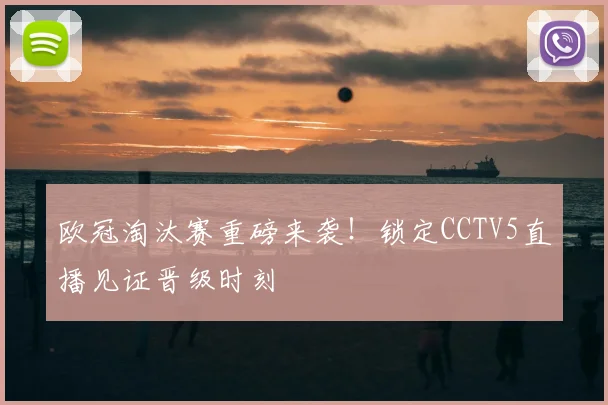 欧冠淘汰赛重磅来袭！锁定CCTV5直播见证晋级时刻