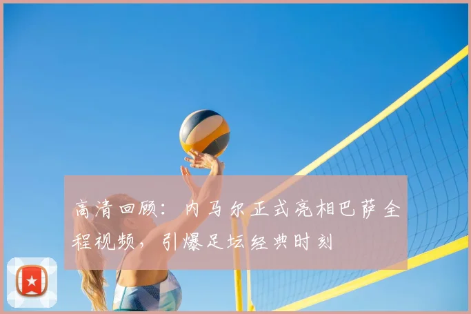 高清回顾：内马尔正式亮相巴萨全程视频，引爆足坛经典时刻