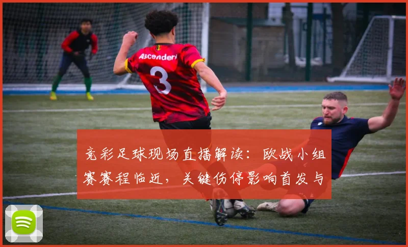 竞彩足球现场直播解读：欧战小组赛赛程临近，关键伤停影响首发与让球走势