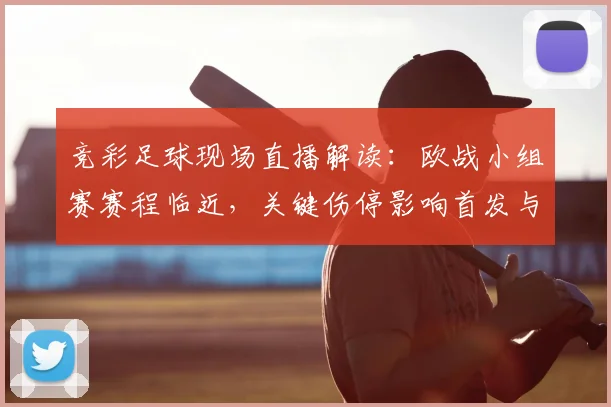 竞彩足球现场直播解读：欧战小组赛赛程临近，关键伤停影响首发与让球走势