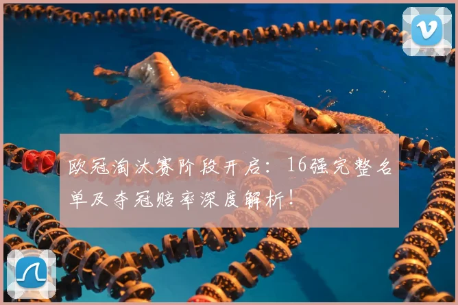 欧冠淘汰赛阶段开启：16强完整名单及夺冠赔率深度解析！