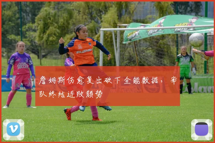 詹姆斯伤愈复出砍下全能数据，率队终结连败颓势