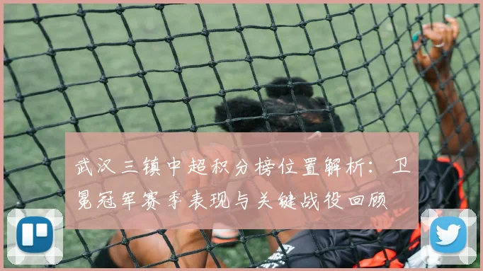 武汉三镇中超积分榜位置解析：卫冕冠军赛季表现与关键战役回顾