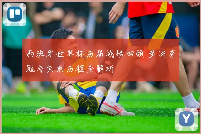 西班牙世界杯历届战绩回顾 多次夺冠与失利历程全解析