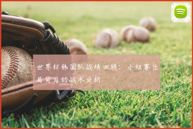 世界杯韩国队战绩回顾:小组赛出局背后的战术分析