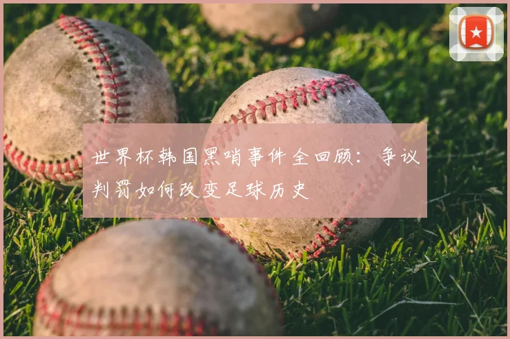 世界杯韩国黑哨事件全回顾:争议判罚如何改变足球历史