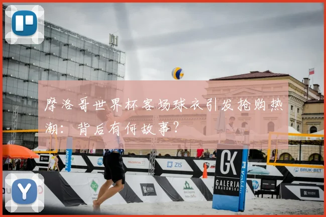 摩洛哥世界杯客场球衣引发抢购热潮：背后有何故事？