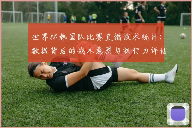 世界杯韩国队比赛直播技术统计:数据背后的战术意图与执行力评估