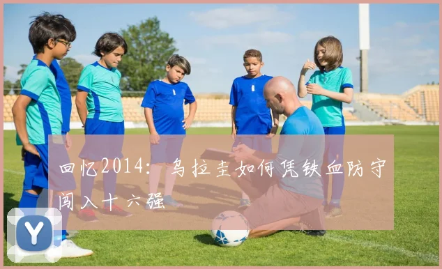 回忆2014:乌拉圭如何凭铁血防守闯入十六强