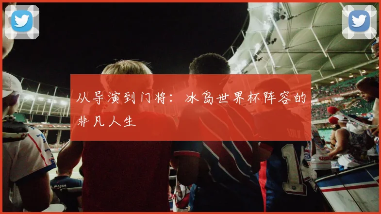 从导演到门将：冰岛世界杯阵容的非凡人生