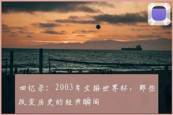 回忆杀:2003年女排世界杯,那些改变历史的经典瞬间