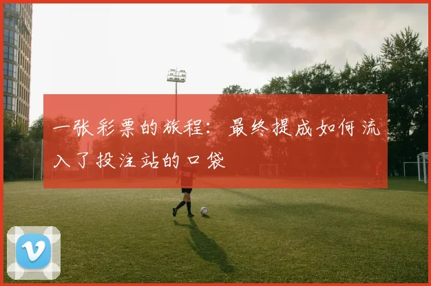 一张彩票的旅程:最终提成如何流入了投注站的口袋