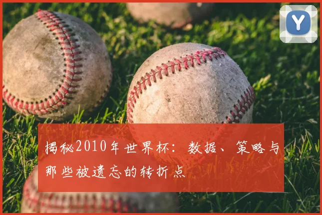 揭秘2010年世界杯:数据、策略与那些被遗忘的转折点
