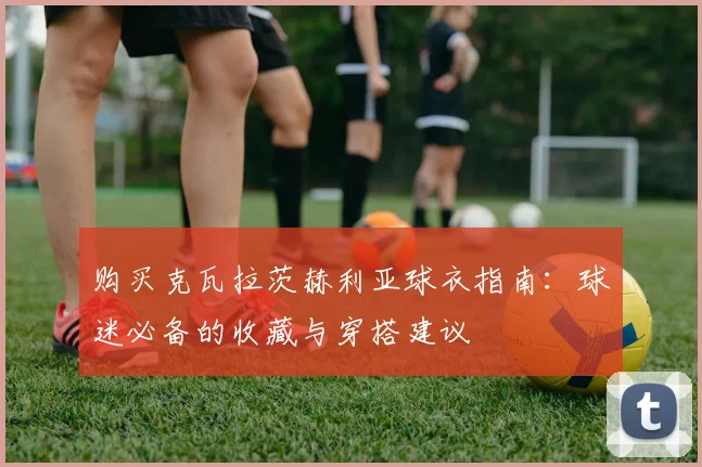购买克瓦拉茨赫利亚球衣指南：球迷必备的收藏与穿搭建议