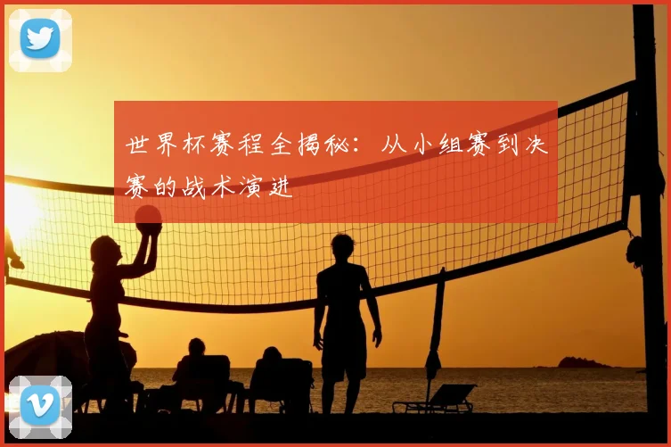 世界杯赛程全揭秘:从小组赛到决赛的战术演进