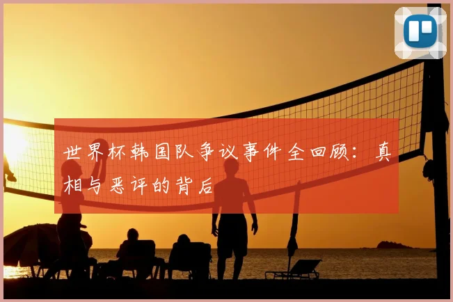 世界杯韩国队争议事件全回顾：真相与恶评的背后