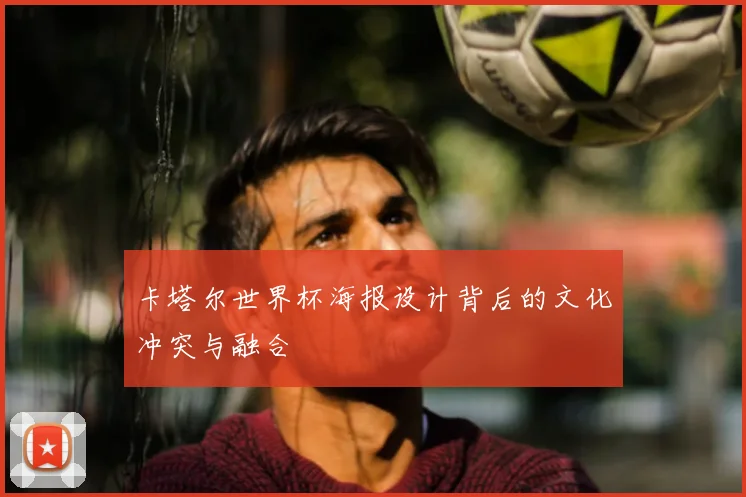 卡塔尔世界杯海报设计背后的文化冲突与融合