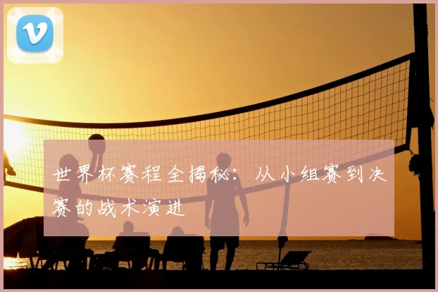 世界杯赛程全揭秘:从小组赛到决赛的战术演进
