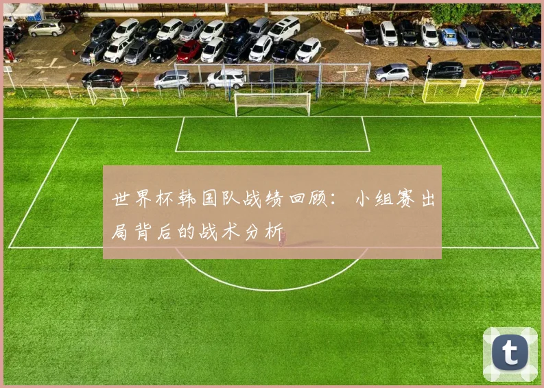 世界杯韩国队战绩回顾:小组赛出局背后的战术分析