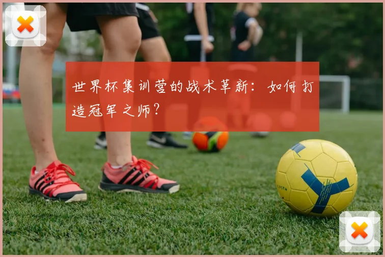世界杯集训营的战术革新：如何打造冠军之师？