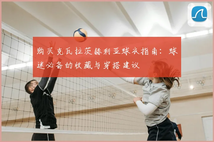 购买克瓦拉茨赫利亚球衣指南：球迷必备的收藏与穿搭建议