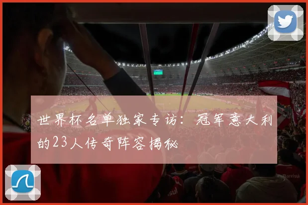 世界杯名单独家专访:冠军意大利的23人传奇阵容揭秘