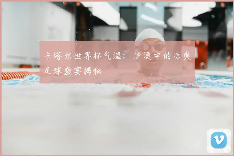 卡塔尔世界杯气温:沙漠中的凉爽足球盛宴揭秘