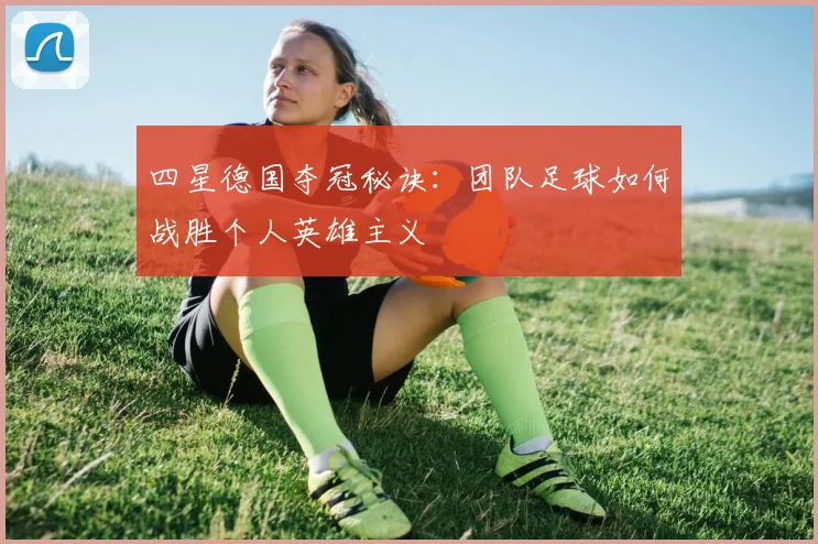 四星德国夺冠秘诀：团队足球如何战胜个人英雄主义