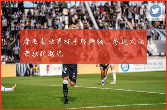 摩洛哥世界杯手环热销，球迷文化带动新潮流