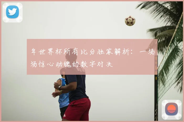 年世界杯所有比分独家解析:一场场惊心动魄的数字对决