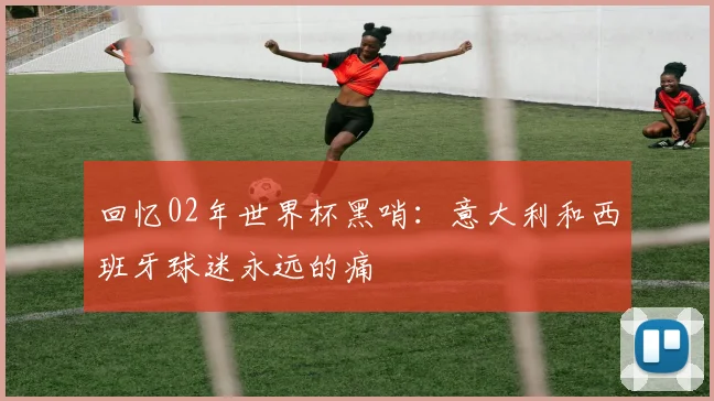 回忆02年世界杯黑哨:意大利和西班牙球迷永远的痛