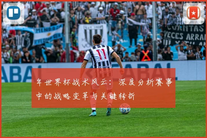 年世界杯战术风云：深度分析赛事中的战略变革与关键转折